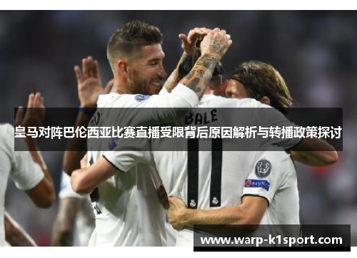 皇马对阵巴伦西亚比赛直播受限背后原因解析与转播政策探讨