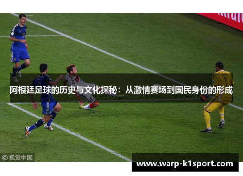 阿根廷足球的历史与文化探秘：从激情赛场到国民身份的形成