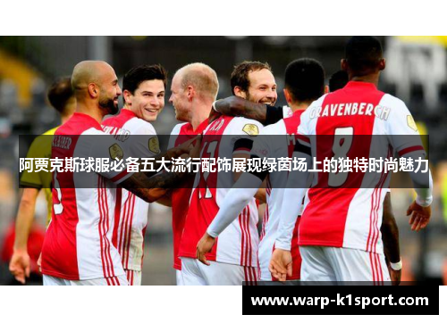 阿贾克斯球服必备五大流行配饰展现绿茵场上的独特时尚魅力