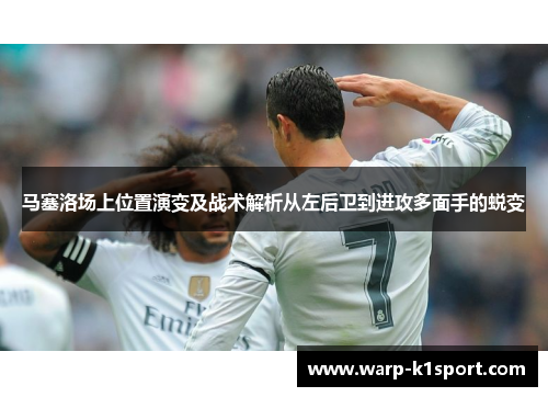 马塞洛场上位置演变及战术解析从左后卫到进攻多面手的蜕变