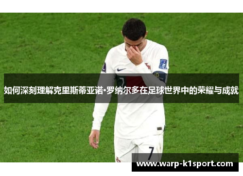 如何深刻理解克里斯蒂亚诺·罗纳尔多在足球世界中的荣耀与成就