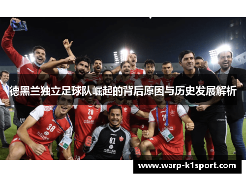 德黑兰独立足球队崛起的背后原因与历史发展解析