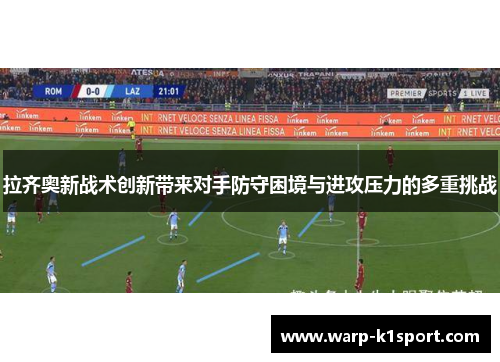 拉齐奥新战术创新带来对手防守困境与进攻压力的多重挑战