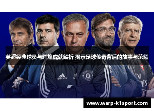 英超经典球员与辉煌成就解析 揭示足球传奇背后的故事与荣耀