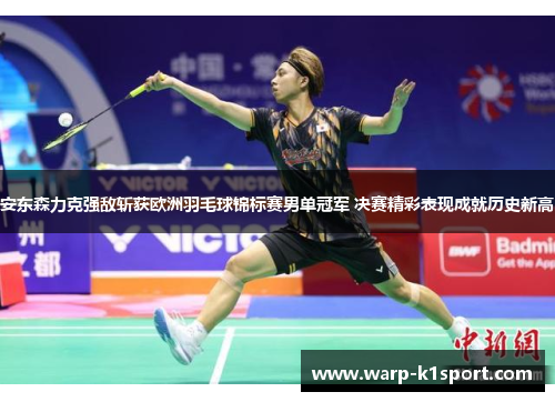 安东森力克强敌斩获欧洲羽毛球锦标赛男单冠军 决赛精彩表现成就历史新高 安东森力克强敌斩获欧洲羽毛球锦标赛男单冠军 决赛精彩表现成就历史新高