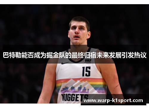 巴特勒能否成为掘金队的最终归宿未来发展引发热议 巴特勒能否成为掘金队的最终归宿未来发展引发热议
