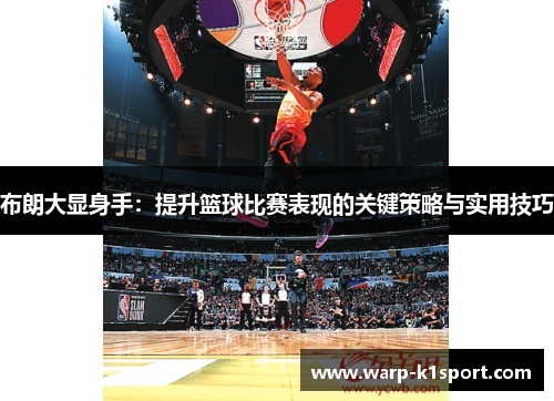 布朗大显身手：提升篮球比赛表现的关键策略与实用技巧