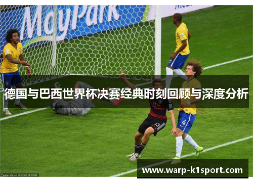 德国与巴西世界杯决赛经典时刻回顾与深度分析