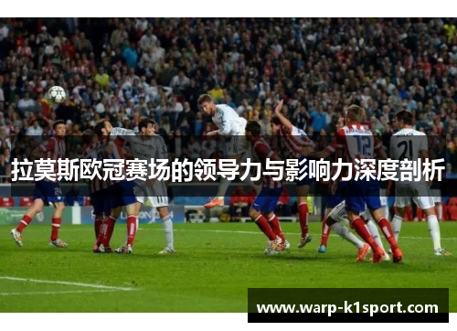 拉莫斯欧冠赛场的领导力与影响力深度剖析 拉莫斯欧冠赛场的领导力与影响力深度剖析