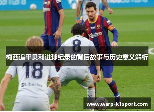 梅西追平贝利进球纪录的背后故事与历史意义解析