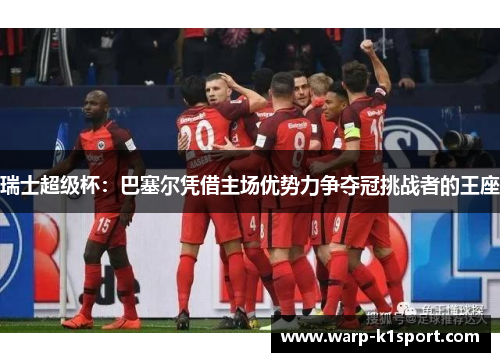 瑞士超级杯：巴塞尔凭借主场优势力争夺冠挑战者的王座