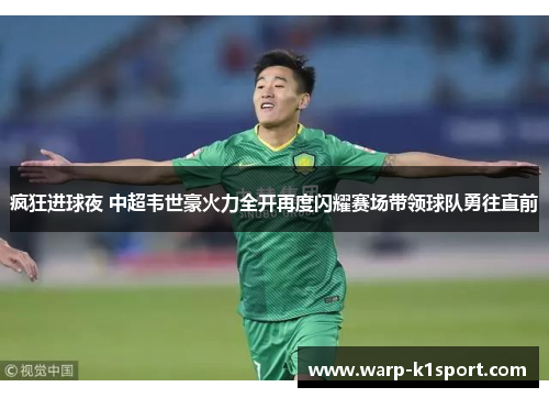 疯狂进球夜 中超韦世豪火力全开再度闪耀赛场带领球队勇往直前
