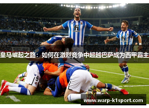 皇马崛起之路：如何在激烈竞争中超越巴萨成为西甲霸主