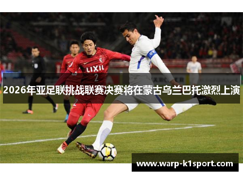 2026年亚足联挑战联赛决赛将在蒙古乌兰巴托激烈上演