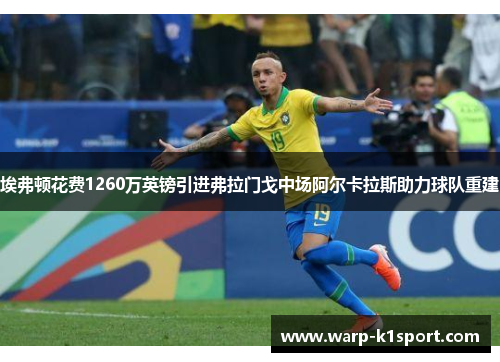 埃弗顿花费1260万英镑引进弗拉门戈中场阿尔卡拉斯助力球队重建 埃弗顿花费1260万英镑引进弗拉门戈中场阿尔卡拉斯助力球队重建