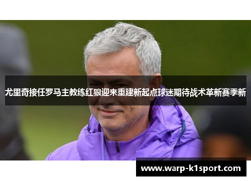 尤里奇接任罗马主教练红狼迎来重建新起点球迷期待战术革新赛季新