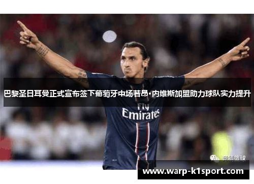 巴黎圣日耳曼正式宣布签下葡萄牙中场若昂·内维斯加盟助力球队实力提升 巴黎圣日耳曼正式宣布签下葡萄牙中场若昂·内维斯加盟助力球队实力提升