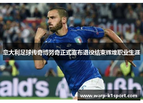 意大利足球传奇博努奇正式宣布退役结束辉煌职业生涯