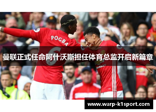 曼联正式任命阿什沃斯担任体育总监开启新篇章 曼联正式任命阿什沃斯担任体育总监开启新篇章